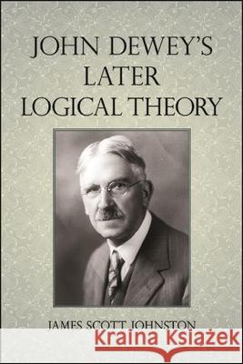 John Dewey's Later Logical Theory James Scott Johnston 9781438479415