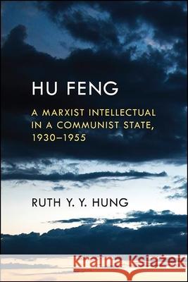 Hu Feng: A Marxist Intellectual in a Communist State, 1930-1955 Ruth Y. Y. Hung 9781438479538 State University of New York Press