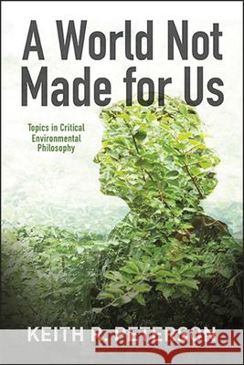 A World Not Made for Us: Topics in Critical Environmental Philosophy Keith R. Peterson 9781438479590