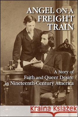 Angel on a Freight Train: A Story of Faith and Queer Desire in Nineteenth-Century America Peter C. Baldwin 9781438479941