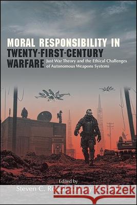Moral Responsibility in Twenty-First-Century Warfare: Just War Theory and the Ethical Challenges of Autonomous Weapons Systems Steven C. Roach Amy E. Eckert 9781438480015