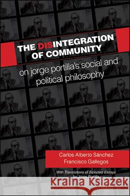 The Disintegration of Community: On Jorge Portilla's Social and Political Philosophy, with Translations of Selected Essays S Francisco Gallegos 9781438480091 State University of New York Press