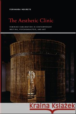 The Aesthetic Clinic: Feminine Sublimation in Contemporary Writing, Psychoanalysis, and Art Fernanda Negrete 9781438480213 State University of New York Press