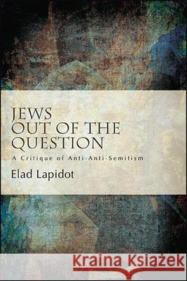 Jews Out of the Question: A Critique of Anti-Anti-Semitism Lapidot, Elad 9781438480442 State University of New York Press
