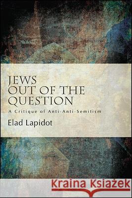 Jews Out of the Question: A Critique of Anti-Anti-Semitism Lapidot, Elad 9781438480459 State University of New York Press