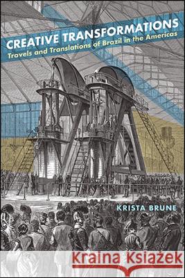 Creative Transformations: Travels and Translations of Brazil in the Americas Krista Brune 9781438480619 State University of New York Press