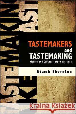 Tastemakers and Tastemaking: Mexico and Curated Screen Violence Niamh Thornton 9781438481128 State University of New York Press