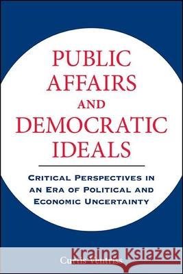 Public Affairs and Democratic Ideals: Critical Perspectives in an Era of Political and Economic Uncertainty Curtis Ventriss 9781438481241 State University of New York Press