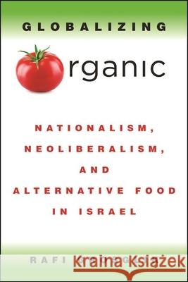 Globalizing Organic: Nationalism, Neoliberalism, and Alternative Food in Israel Rafi Grosglik 9781438481555 State University of New York Press