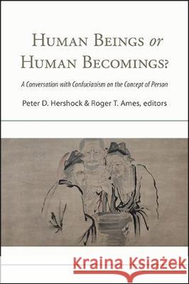 Human Beings or Human Becomings?: A Conversation with Confucianism on the Concept of Person Peter D. Hershock Roger T. Ames 9781438481838