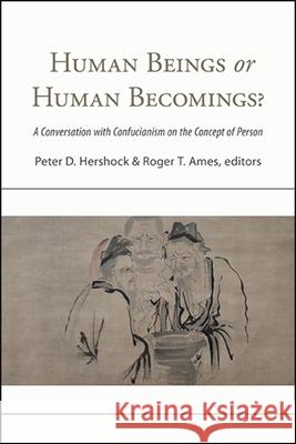 Human Beings or Human Becomings?: A Conversation with Confucianism on the Concept of Person Peter D. Hershock Roger T. Ames 9781438481845