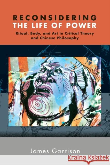 Reconsidering the Life of Power: Ritual, Body, and Art in Critical Theory and Chinese Philosophy James Garrison 9781438482101