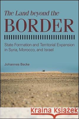 The Land Beyond the Border: State Formation and Territorial Expansion in Syria, Morocco, and Israel Johannes Becke 9781438482224 State University of New York Press