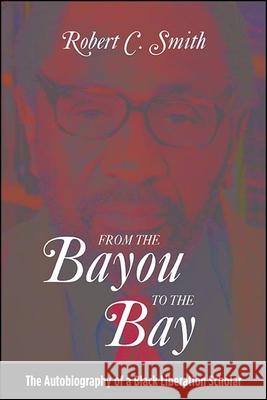 From the Bayou to the Bay: The Autobiography of a Black Liberation Scholar Robert C. Smith 9781438482316 State University of New York Press