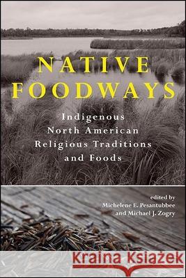 Native Foodways: Indigenous North American Religious Traditions and Foods Michelene E. Pesantubbee Michael J. Zogry 9781438482620