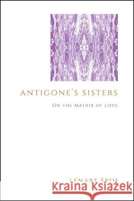 Antigone's Sisters: On the Matrix of Love Lenart Skof 9781438482743 State University of New York Press