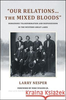 Our Relations...the Mixed Bloods: Indigenous Transformation and Dispossession in the Western Great Lakes Larry Nesper Michael S. Wiggins 9781438482866 State University of New York Press