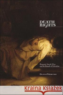 Death Rights: Romantic Suicide, Race, and the Bounds of Liberalism Deanna P. Koretsky 9781438482880 State University of New York Press