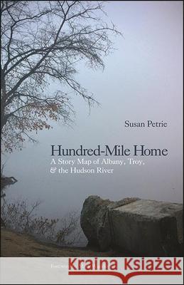 Hundred-Mile Home: A Story Map of Albany, Troy, and the Hudson River Susan Petrie 9781438483009 Excelsior Editions/State University of New Yo