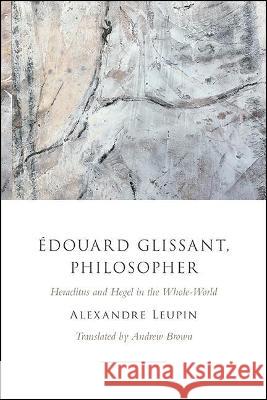 Edouard Glissant, Philosopher: Heraclitus and Hegel in the Whole-World Alexandre Leupin Andrew Brown  9781438483252 State University of New York Press
