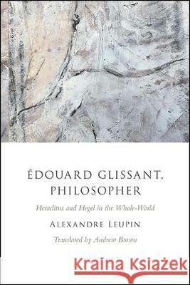 Édouard Glissant, Philosopher: Heraclitus and Hegel in the Whole-World Leupin, Alexandre 9781438483269 State University of New York Press