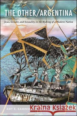 The Other/Argentina: Jews, Gender, and Sexuality in the Making of a Modern Nation Amy K. Kaminsky 9781438483283 State University of New York Press