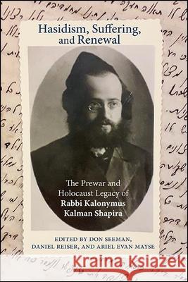 Hasidism, Suffering, and Renewal: The Prewar and Holocaust Legacy of Rabbi Kalonymus Kalman Shapira Don Seeman Daniel Reiser Ariel Evan Mayse 9781438484006