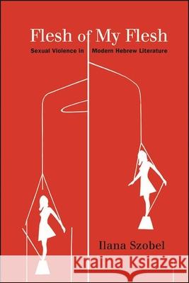 Flesh of My Flesh: Sexual Violence in Modern Hebrew Literature Ilana Szobel 9781438484563 State University of New York Press