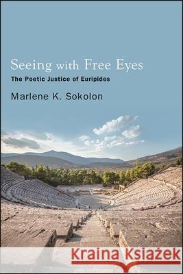 Seeing with Free Eyes: The Poetic Justice of Euripides Marlene K. Sokolon 9781438484709 State University of New York Press