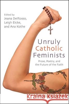 Unruly Catholic Feminists: Prose, Poetry, and the Future of the Faith Jeana Delrosso Leigh Eicke Ana Kothe 9781438485003 Excelsior Editions/State University of New Yo