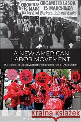 A New American Labor Movement: The Decline of Collective Bargaining and the Rise of Direct Action Scheuerman, William E. 9781438485485 State University of New York Press