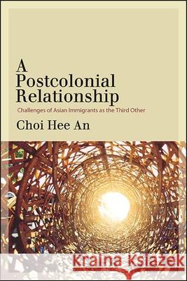 A Postcolonial Relationship: Challenges of Asian Immigrants as the Third Other Choi, Hee An 9781438486567 State University of New York Press