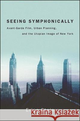 Seeing Symphonically: Avant-Garde Film, Urban Planning, and the Utopian Image of New York Erica Stein 9781438486628