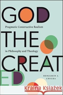 God the Created: Pragmatic Constructive Realism in Philosophy and Theology Benjamin J. Chicka   9781438487205 State University of New York Press