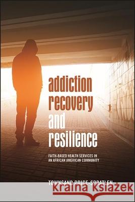 Addiction Recovery and Resilience: Faith-Based Health Services in an African American Community Townsand Price-Spratlen 9781438487373 State University of New York Press