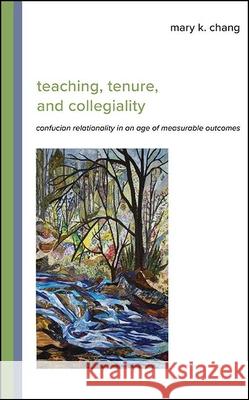 Teaching, Tenure, and Collegiality: Confucian Relationality in an Age of Measurable Outcomes Mary K. Chang 9781438487458 State University of New York Press