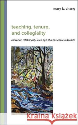 Teaching, Tenure, and Collegiality: Confucian Relationality in an Age of Measurable Outcomes Mary K. Chang   9781438487465 State University of New York Press