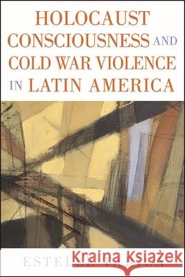 Holocaust Consciousness and Cold War Violence in Latin America Estelle Tarica 9781438487946 State University of New York Press