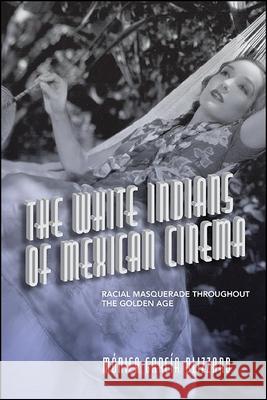 The White Indians of Mexican Cinema: Racial Masquerade Throughout the Golden Age Garc 9781438488035