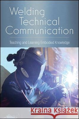Welding Technical Communication: Teaching and Learning Embodied Knowledge Jo Mackiewicz 9781438488516 State University of New York Press