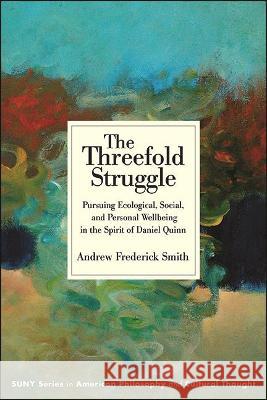 The Threefold Struggle: Pursuing Ecological, Social, and Personal Wellbeing in the Spirit of Daniel Quinn Andrew Frederick Smith 9781438488721 State University of New York Press