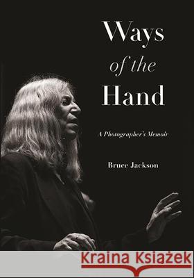 Ways of the Hand: A Photographer's Memoir Bruce Jackson 9781438488745 Excelsior Editions/State University of New Yo