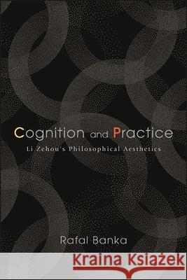 Cognition and Practice: Li Zehou's Philosophical Aesthetics Rafal Banka 9781438489230 State University of New York Press