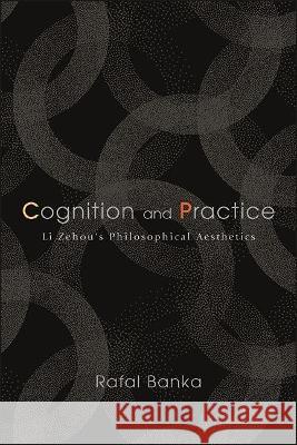 Cognition and Practice: Li Zehou's Philosophical Aesthetics Banka, Rafal 9781438489247 State University of New York Press