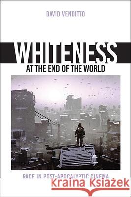 Whiteness at the End of the World: Race in Post-Apocalyptic Cinema David Venditto 9781438489438 State University of New York Press