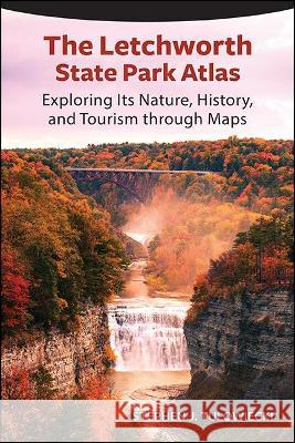 The Letchworth State Park Atlas: Exploring Its Nature, History, and Tourism Through Maps Stephen J. Tulowiecki 9781438489506 Excelsior Editions/State University of New Yo