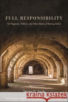 Full Responsibility: On Pragmatic, Political, and Other Modes of Sharing Action Steven G. Smith 9781438489810 State University of New York Press