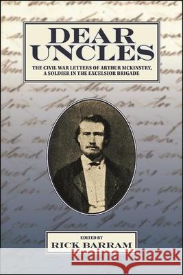 Dear Uncles: The Civil War Letters of Arthur McKinstry, a Soldier in the Excelsior Brigade Rick Barram 9781438489964 Excelsior Editions/State University of New Yo