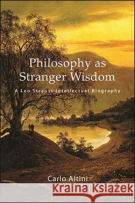 Philosophy as Stranger Wisdom: A Leo Strauss Intellectual Biography Carlo Altini 9781438490069 State University of New York Press