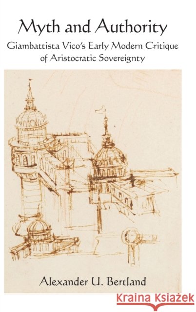 Myth and Authority: Giambattista Vico's Early Modern Critique of Aristocratic Sovereignty Alexander U. Bertland 9781438490199 State University of New York Press